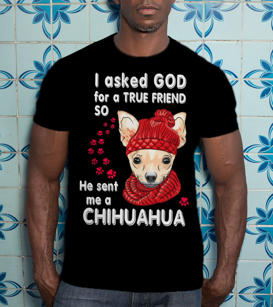 I Asked God For A True Friend So He Sent Me A Chihuahua T-Shirt