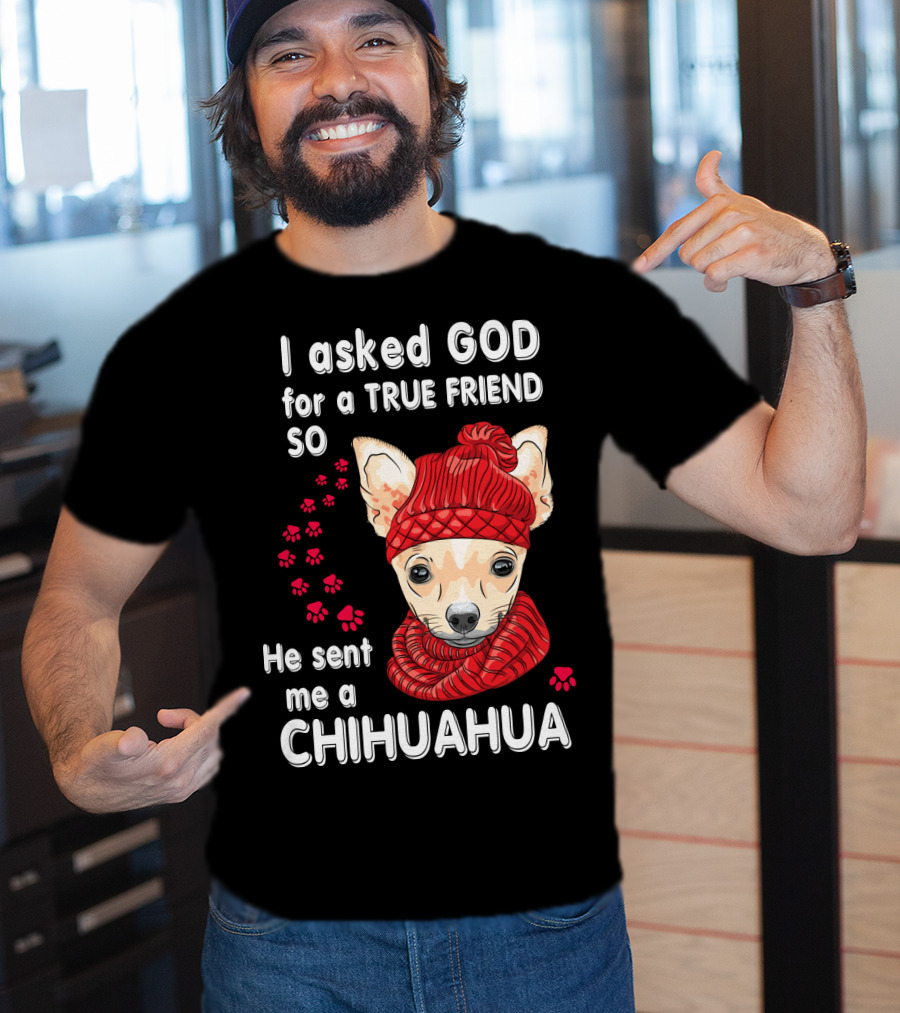 I Asked God For A True Friend So He Sent Me A Chihuahua T-Shirt