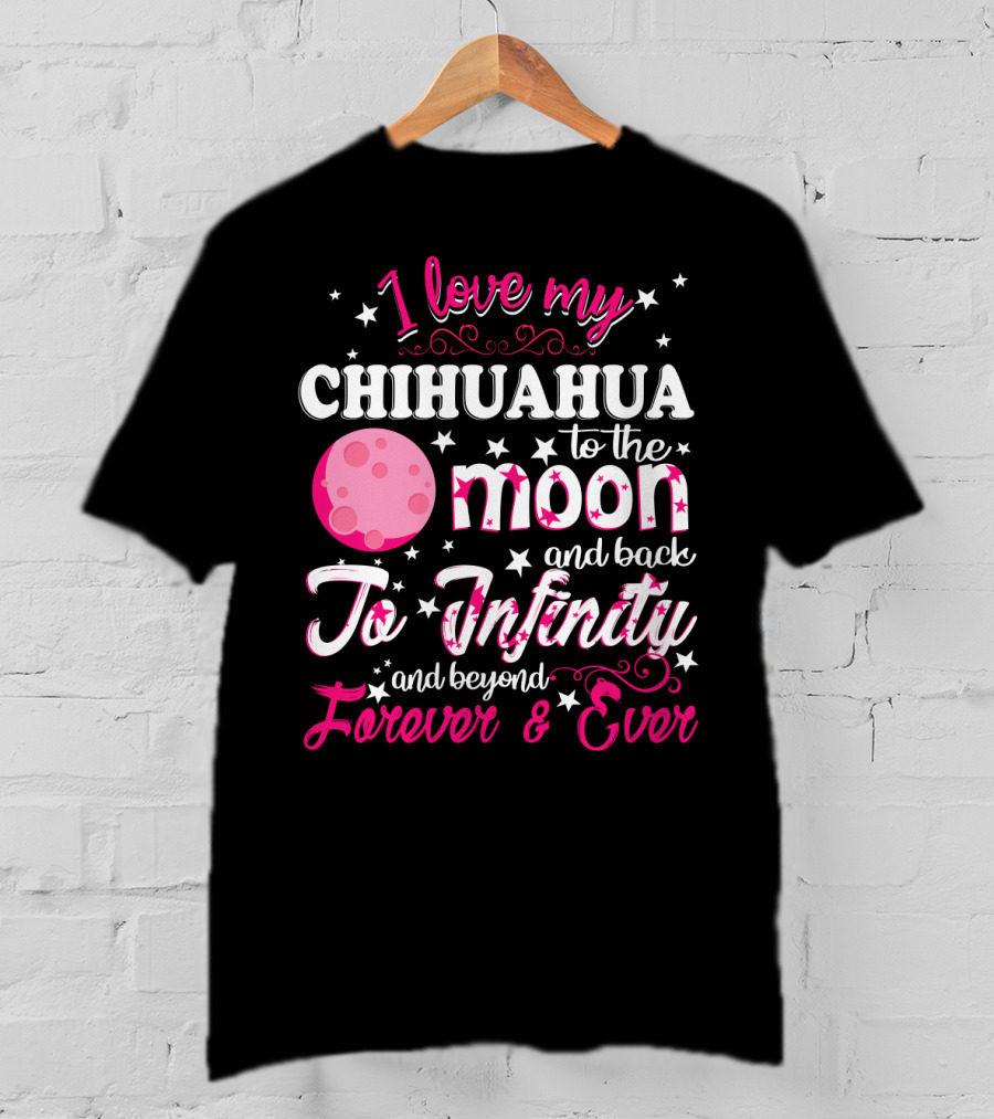 I Love My Chihuahua To The Moon And Back To Infinity And Beyond Forever And Ever T-Shirt
