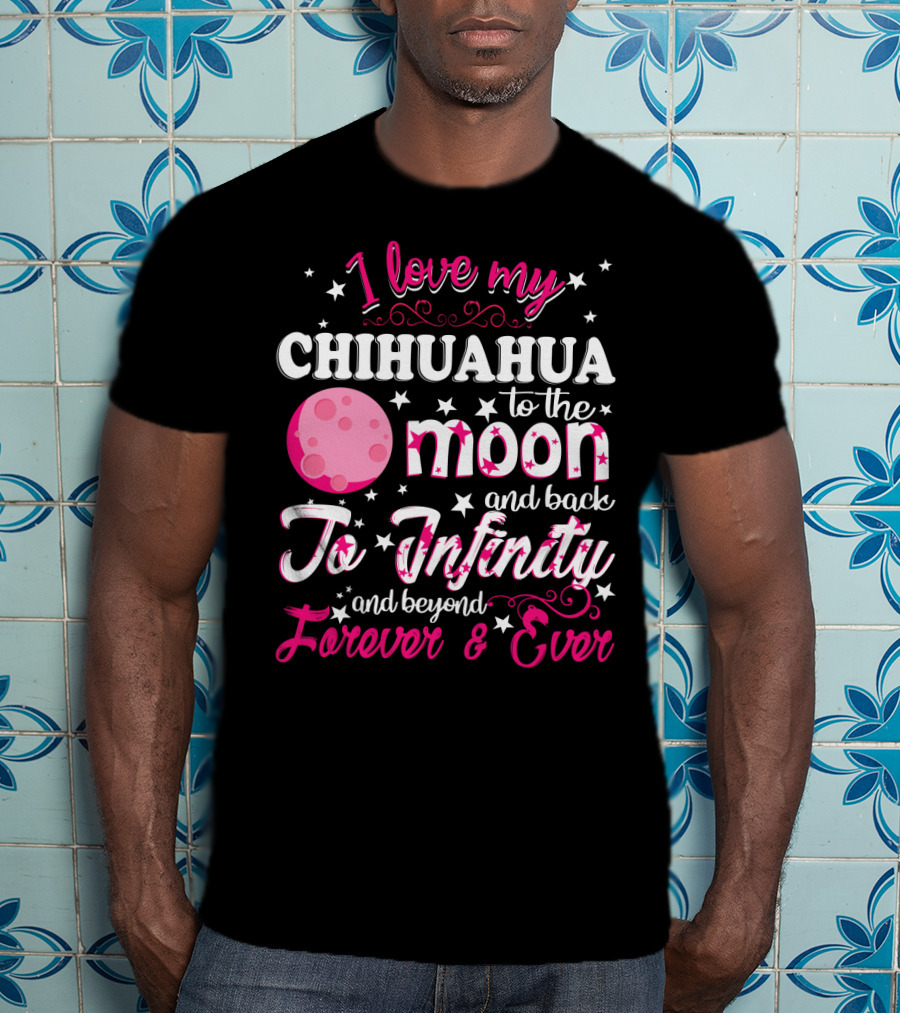 I Love My Chihuahua To The Moon And Back To Infinity And Beyond Forever And Ever T-Shirt