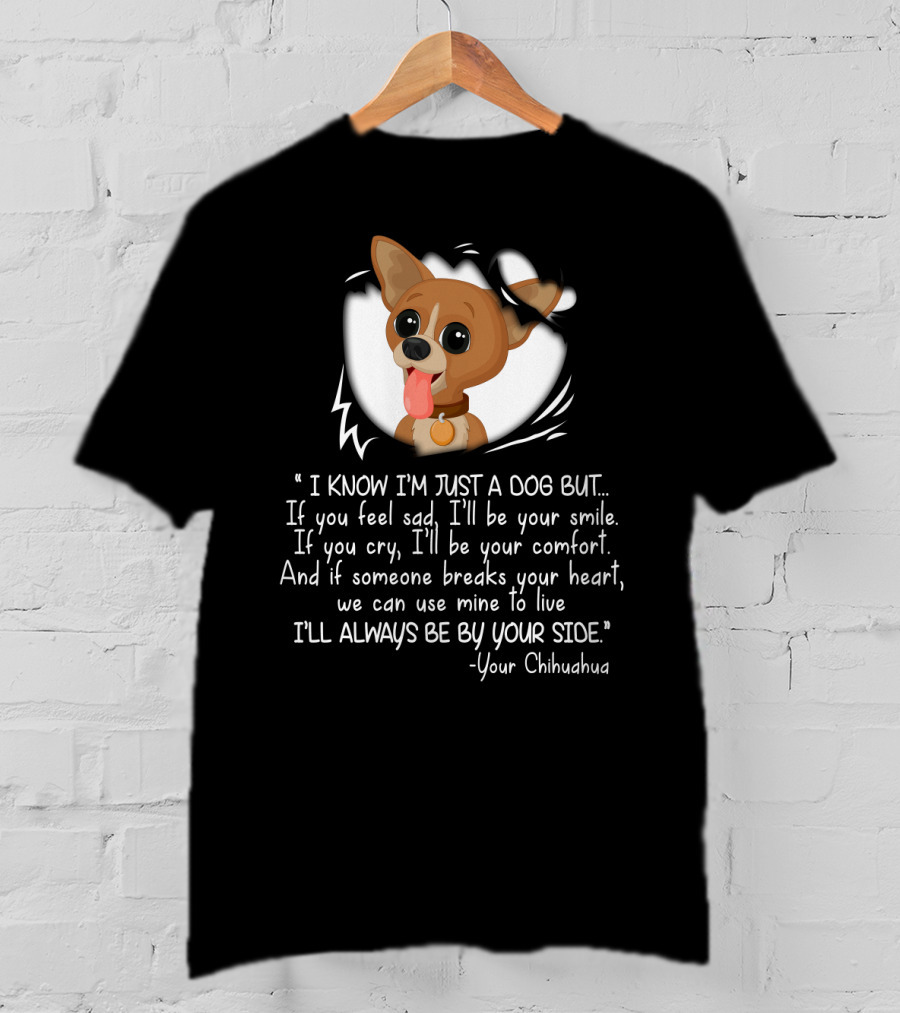 I Know I'm Just A Dog But I'll Be Your Smile Comfort I'll Always Be By Your Side Your Chihuahua T-Shirt
