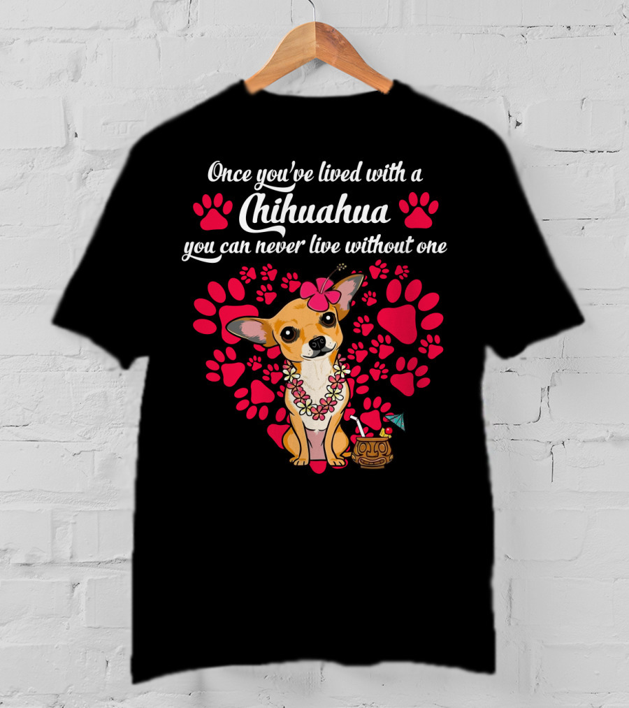 Once You’ve Lived With A Chihuahua You Can Never Live Without One Paws And Floral Lei T-Shirt