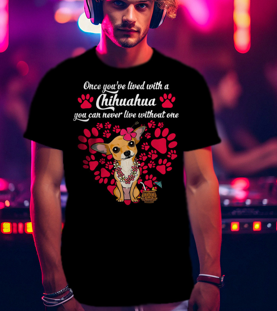Once You’ve Lived With A Chihuahua You Can Never Live Without One Paws And Floral Lei T-Shirt