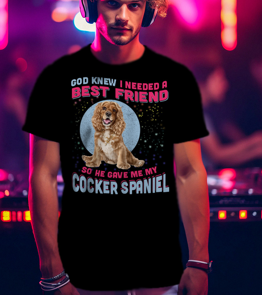 God Knew I Needed A Best Friend So He Gave Me My Cocker Spaniel T-Shirt