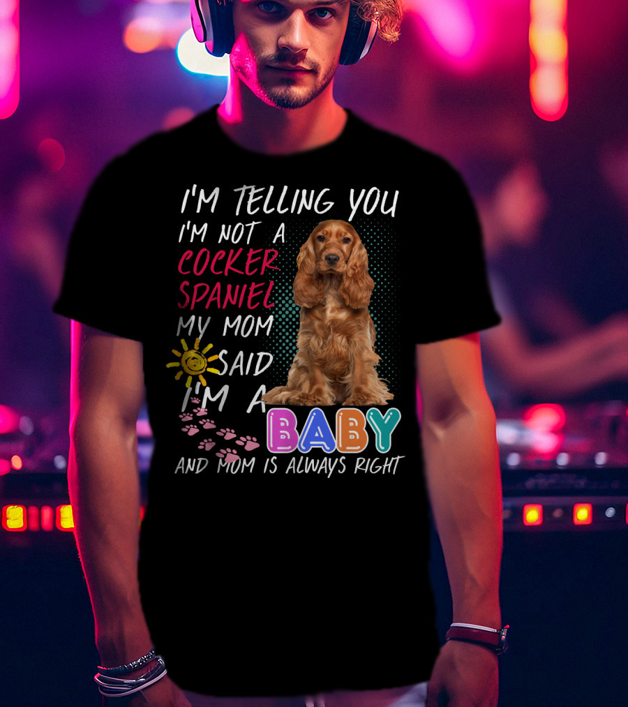 I'm Telling You I'm Not A Cocker Spaniel My Mom Said I'm A Baby And Mom Is Always Right T-Shirt