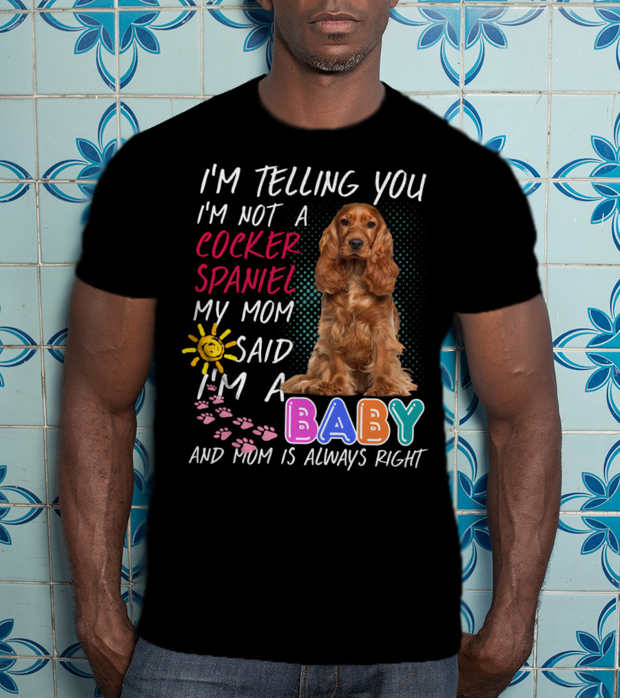 I'm Telling You I'm Not A Cocker Spaniel My Mom Said I'm A Baby And Mom Is Always Right T-Shirt