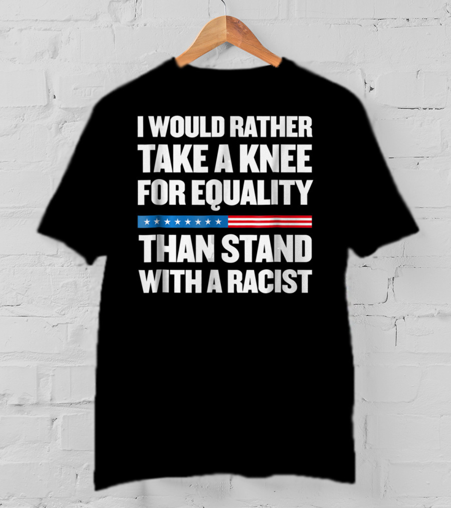 I Would Rather Take A Knee For Equality Than Stand With A Racist T-Shirt