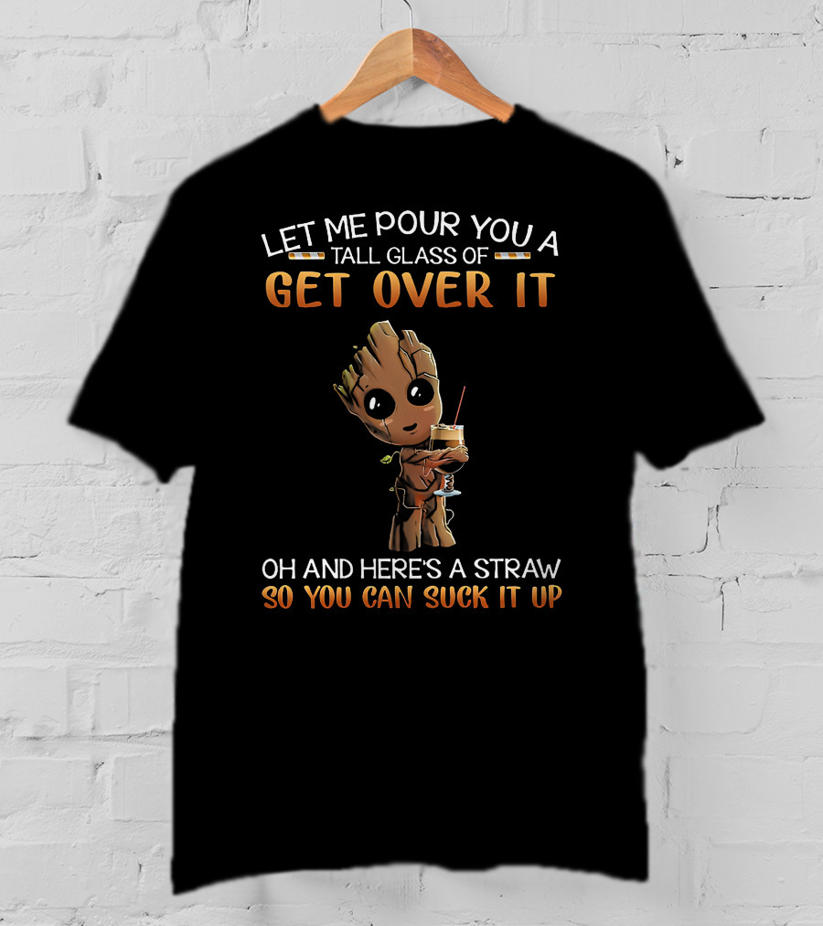 Let Me Pour You A Tall Glass Of Get Over It Oh And Here's A Straw So You Can Suck It Up Baby Groot T-Shirt