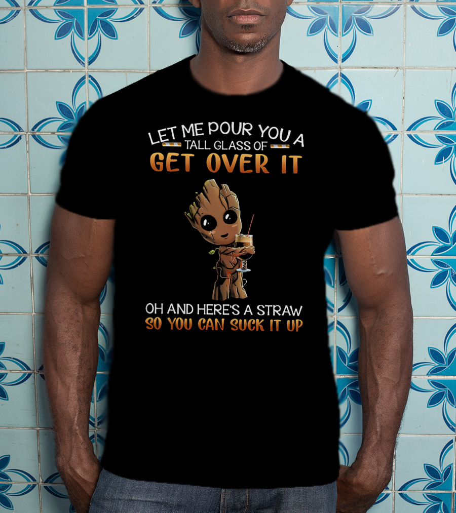 Let Me Pour You A Tall Glass Of Get Over It Oh And Here's A Straw So You Can Suck It Up Baby Groot T-Shirt