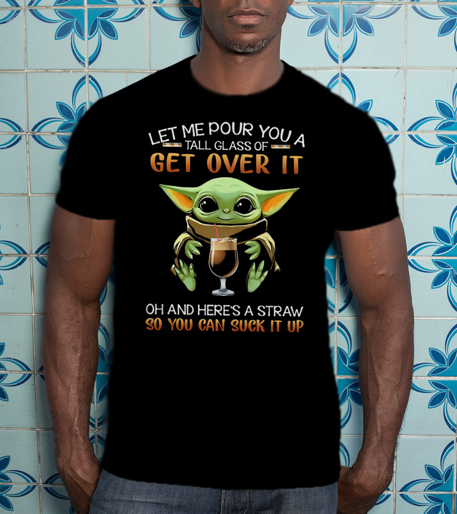 Let ME Pour You A Tall Glass Of Get Over It OH And Here's A Straw So You Can Suck It Up T-Shirt