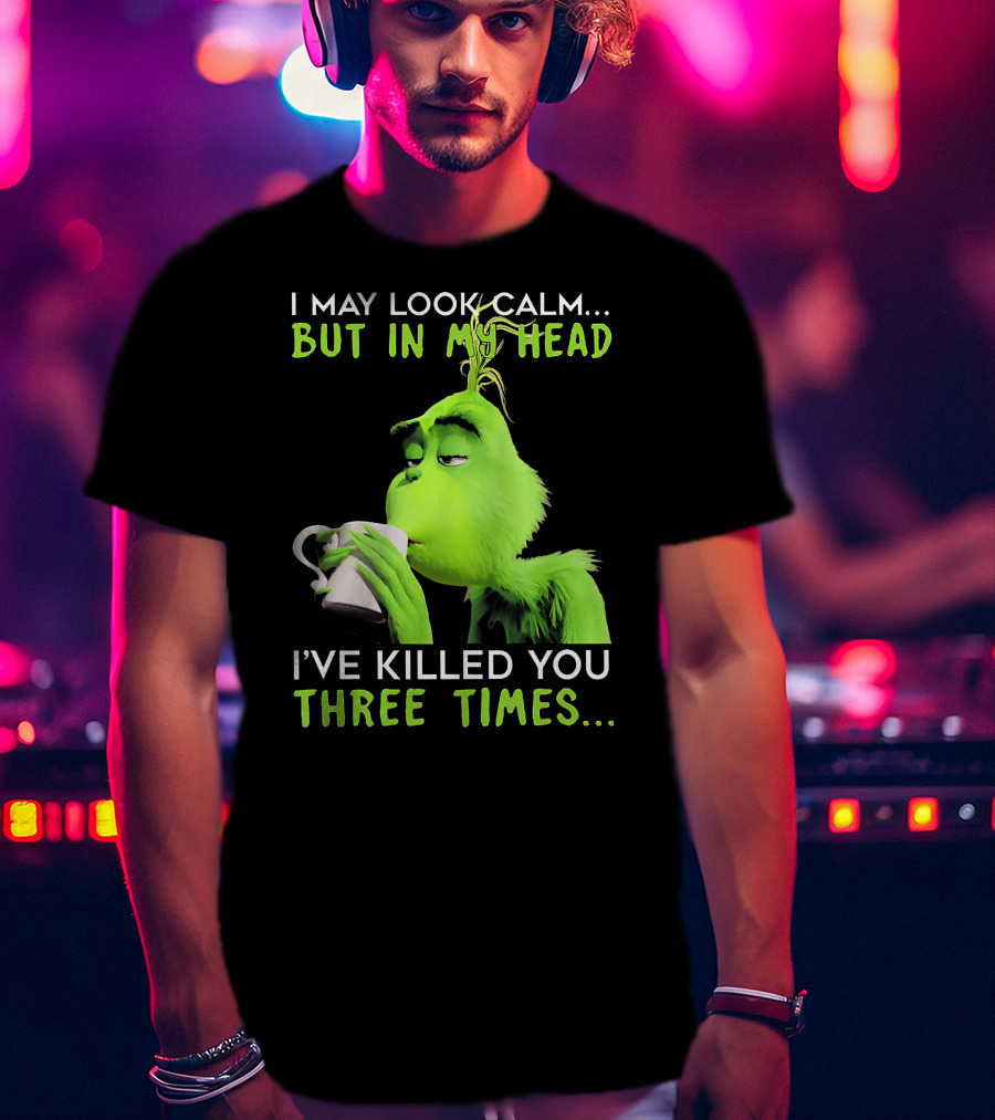 I May Look Calm But In My Head I've Killed You Three Times Grinch T-Shirt
