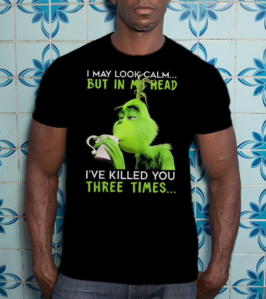 I May Look Calm But In My Head I've Killed You Three Times Grinch T-Shirt