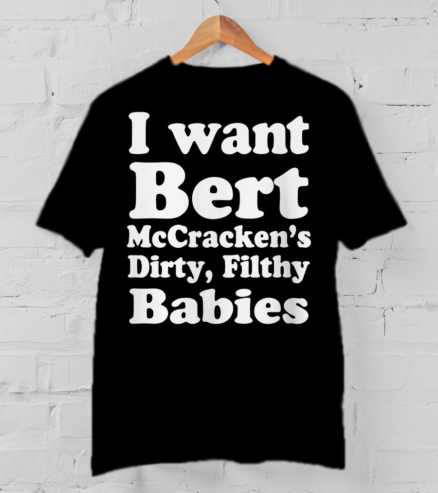 I Want Bert McCracken's Dirty Filthy Babies T-Shirt