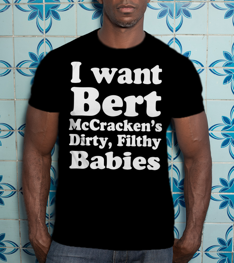 I Want Bert McCracken's Dirty Filthy Babies T-Shirt