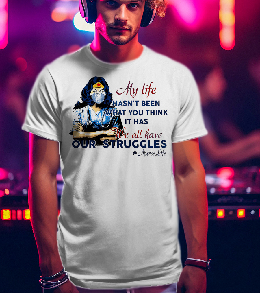 My Life Hasn't Been What You Think It Has We All Have Our Struggles #NurseLife T-Shirt