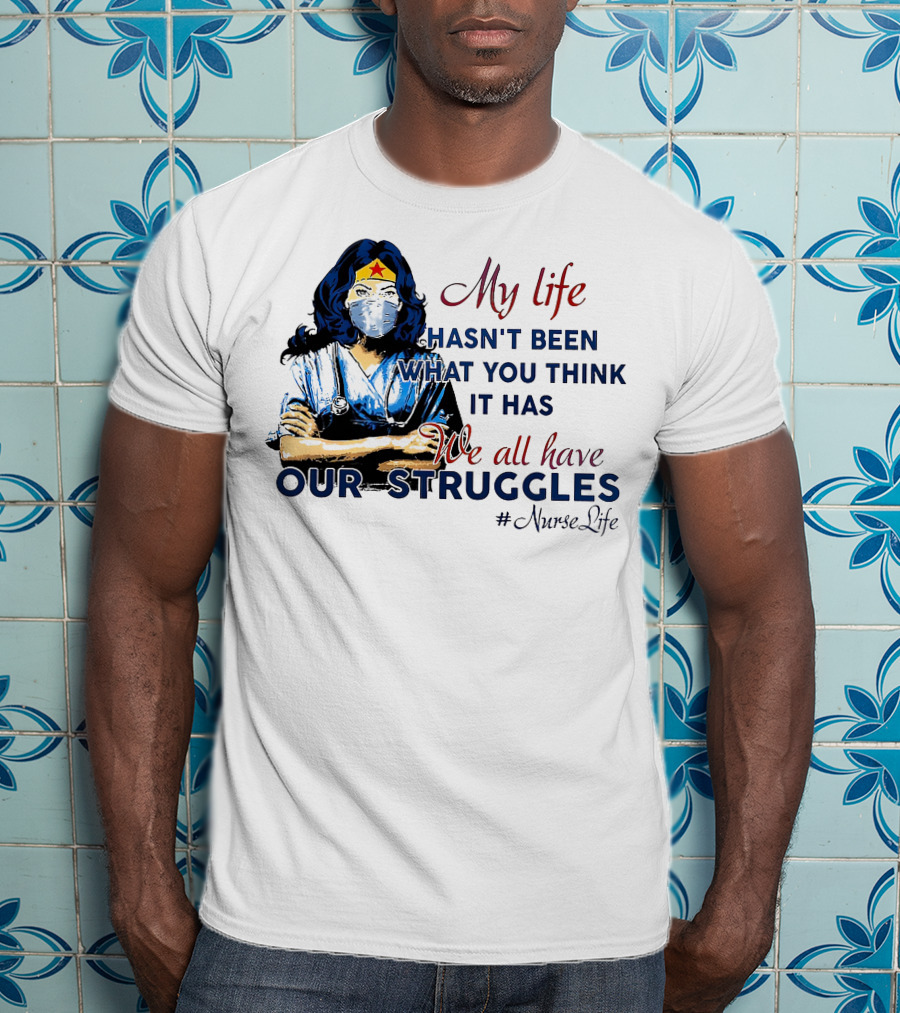 My Life Hasn't Been What You Think It Has We All Have Our Struggles #NurseLife T-Shirt