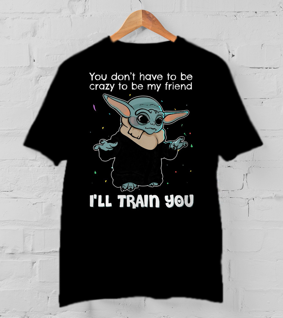 You Don't Have To Be Crazy To Be My Friend Baby Yoda I'll Train You T-Shirt