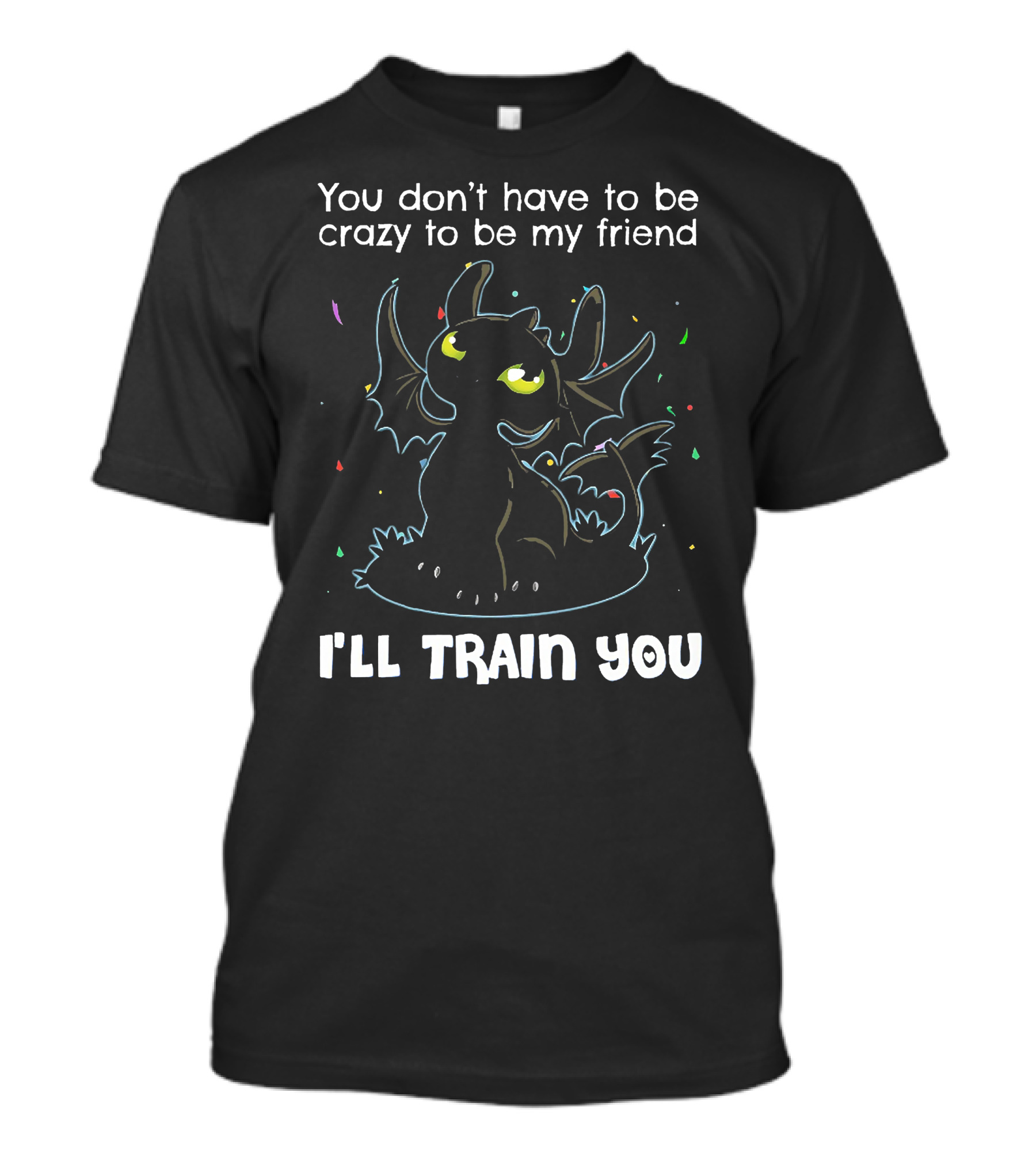 You Don't Have To Be Crazy To Be My Friend Toothless I'll Train You T-Shirt