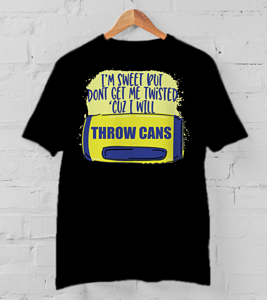 I'm Sweet But Don't Get Me Twisted 'Cuz I Will Throw Cans T-Shirt