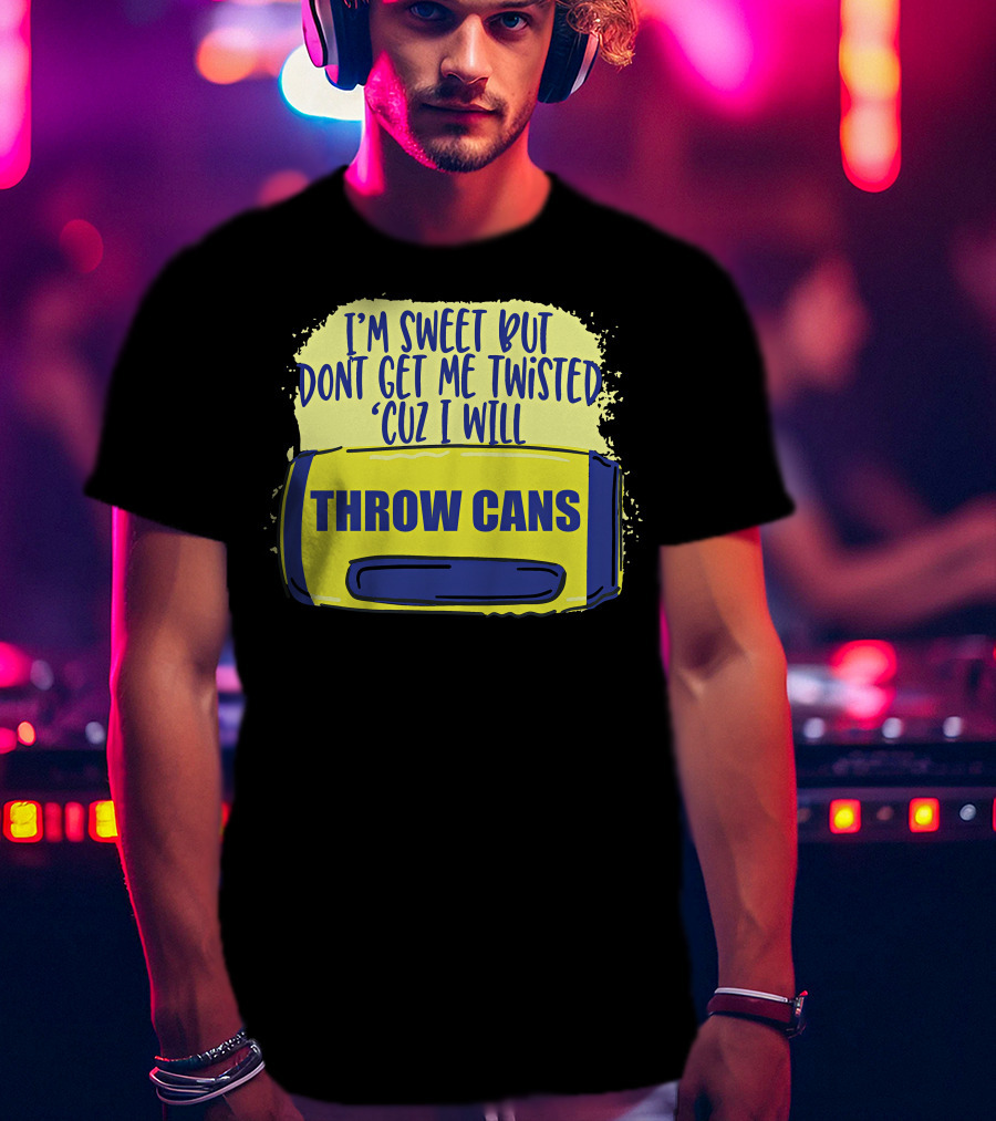 I'm Sweet But Don't Get Me Twisted 'Cuz I Will Throw Cans T-Shirt