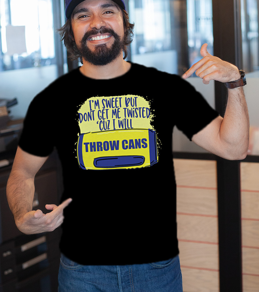 I'm Sweet But Don't Get Me Twisted 'Cuz I Will Throw Cans T-Shirt