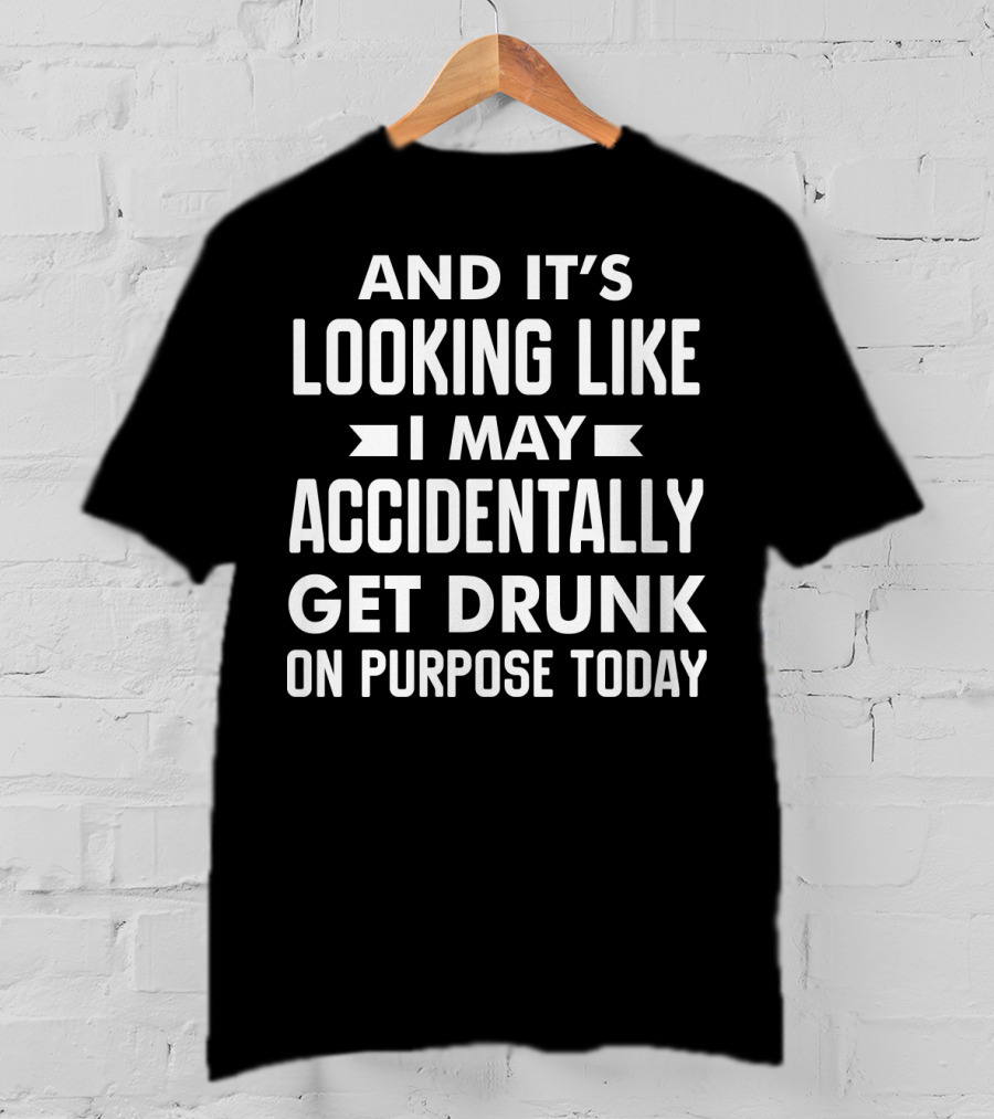 And It's Looking Like I May Accidentally Get Drunk On Purpose Today T-Shirt