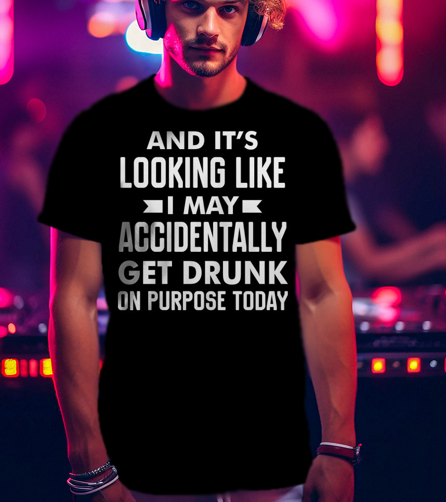 And It's Looking Like I May Accidentally Get Drunk On Purpose Today T-Shirt