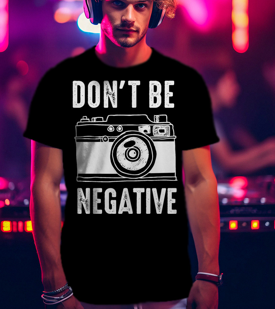 Photography Camera Don't Be Negative T-Shirt