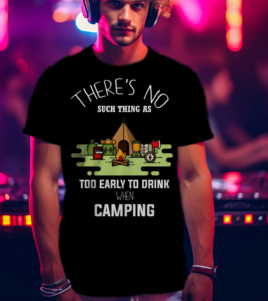 There's No Such Thing As Too Early To Drink When Camping T-Shirt