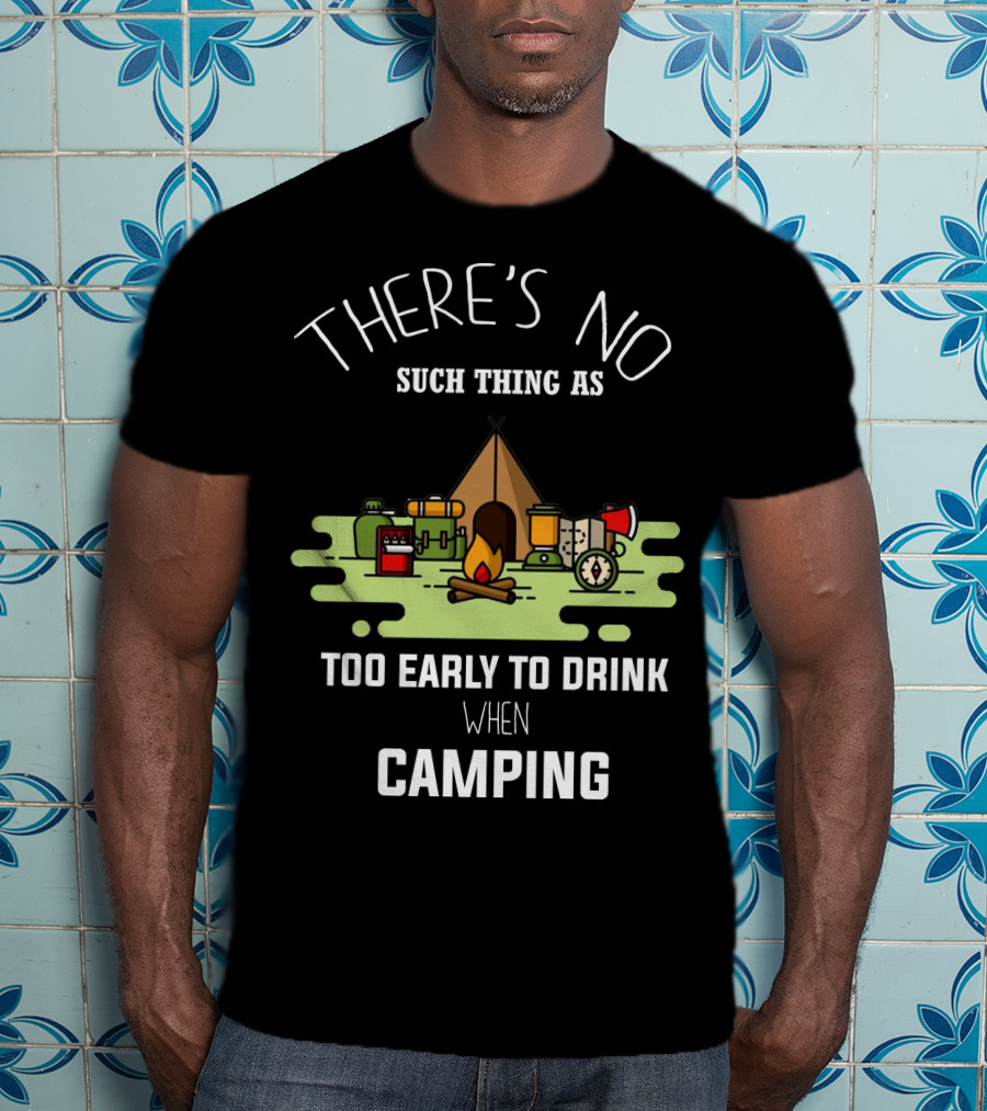 There's No Such Thing As Too Early To Drink When Camping T-Shirt