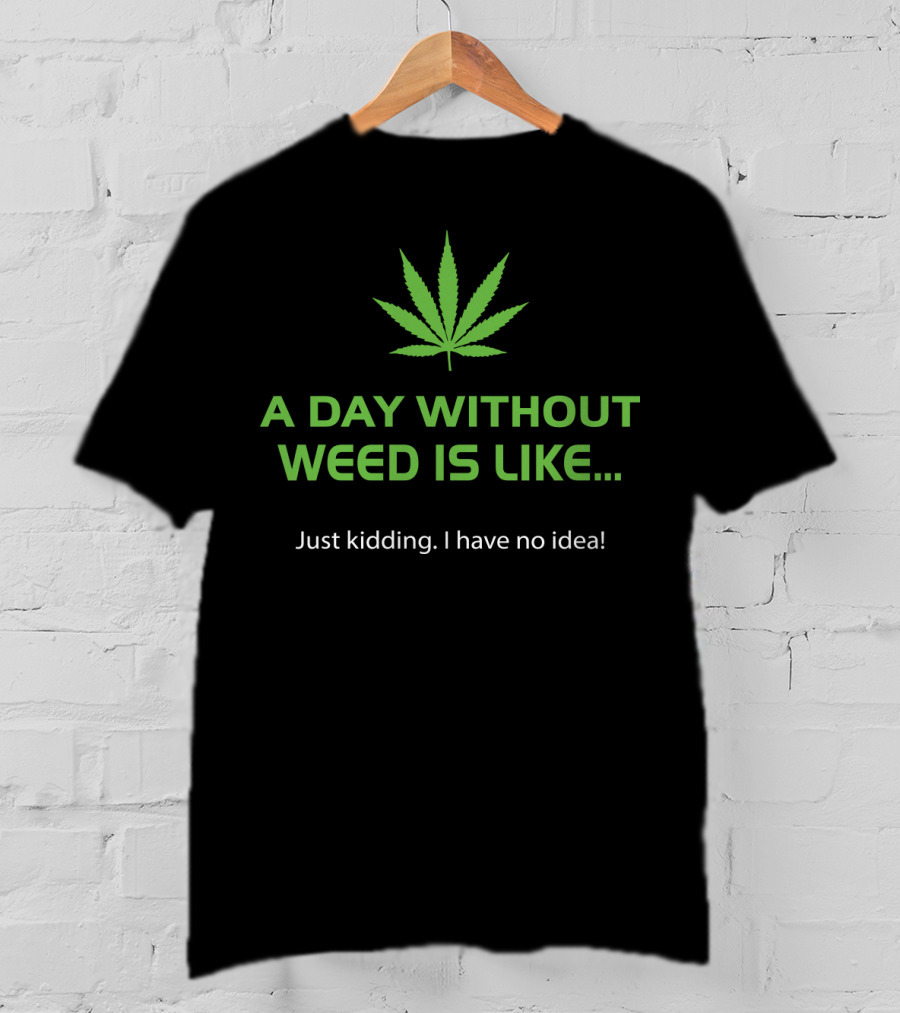 A Day Without Weed Is Like Just Kidding I Have No Idea T-Shirt