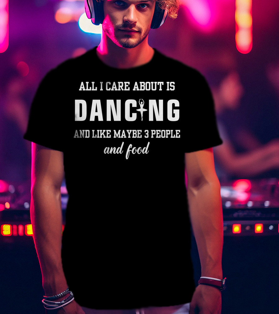 All I Care About Is Dancing And Like Maybe 3 People And Food T-Shirt