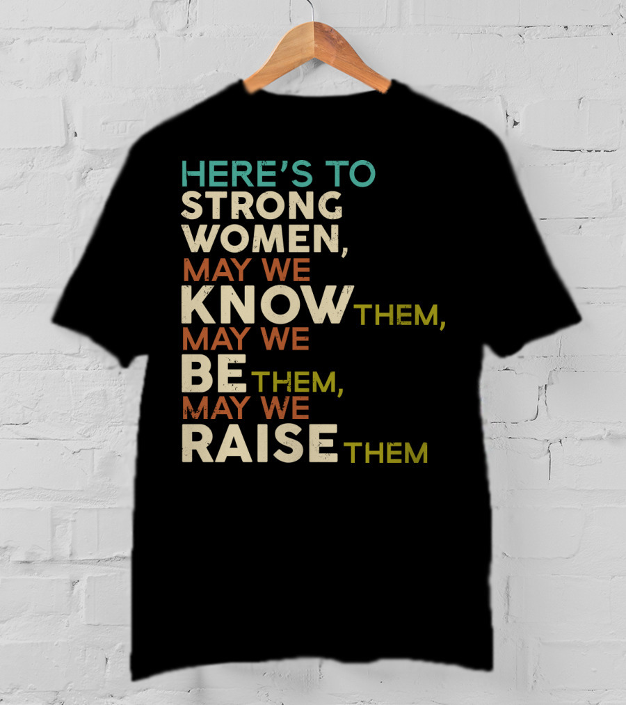 Here's To Strong Women May We Know Them May We Be Them May We Raise Them T-Shirt