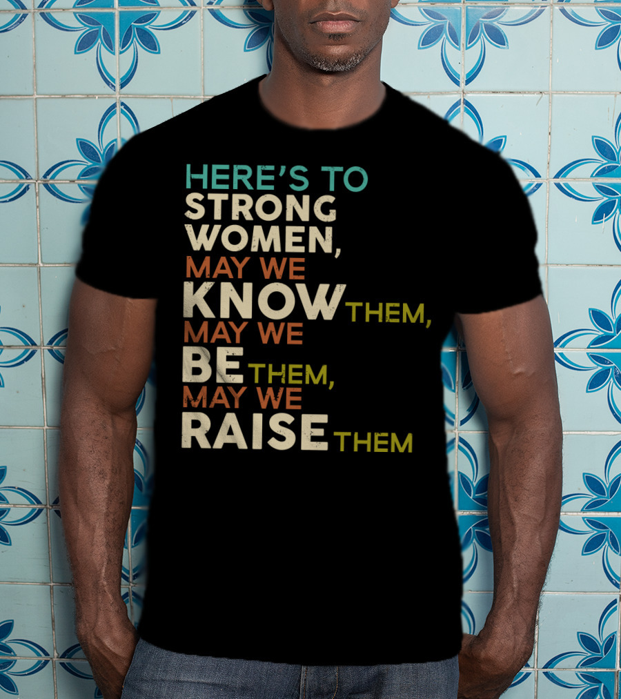 Here's To Strong Women May We Know Them May We Be Them May We Raise Them T-Shirt