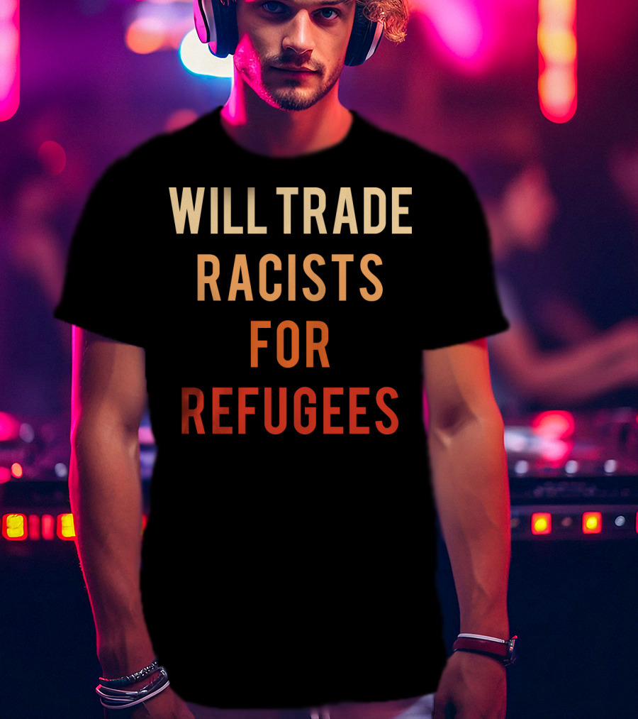Will Trade Racists For Refugees T-Shirt