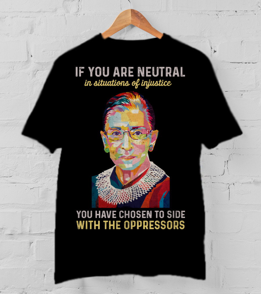If You Are Neutral In Situations Of Injustice You Have Chosen To Side With The Oppressors Ruth Bader Ginsburg T-Shirt