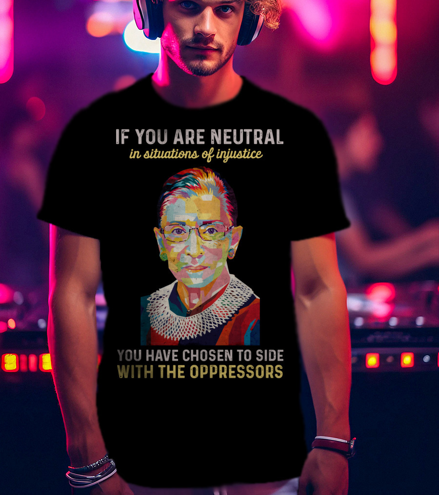 If You Are Neutral In Situations Of Injustice You Have Chosen To Side With The Oppressors Ruth Bader Ginsburg T-Shirt