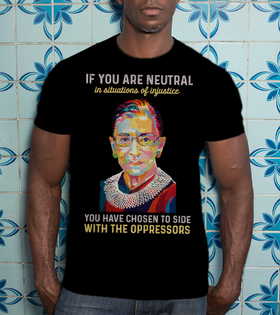 If You Are Neutral In Situations Of Injustice You Have Chosen To Side With The Oppressors Ruth Bader Ginsburg T-Shirt