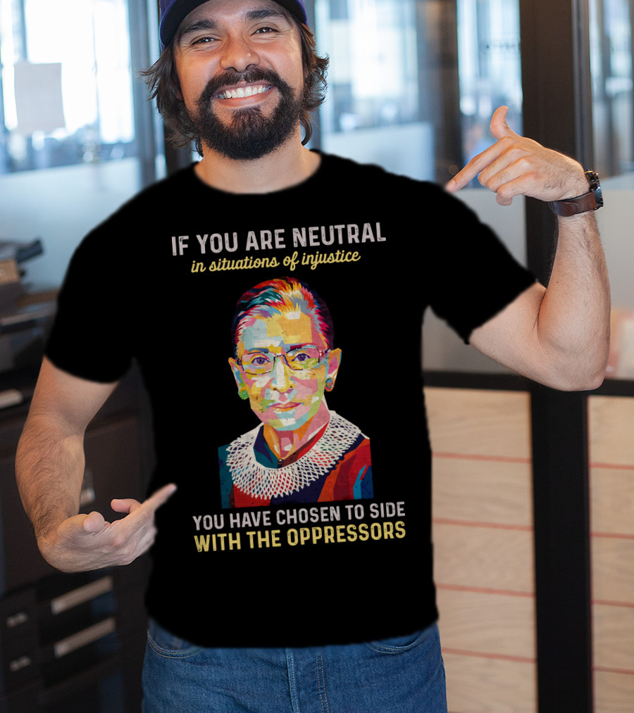 If You Are Neutral In Situations Of Injustice You Have Chosen To Side With The Oppressors Ruth Bader Ginsburg T-Shirt
