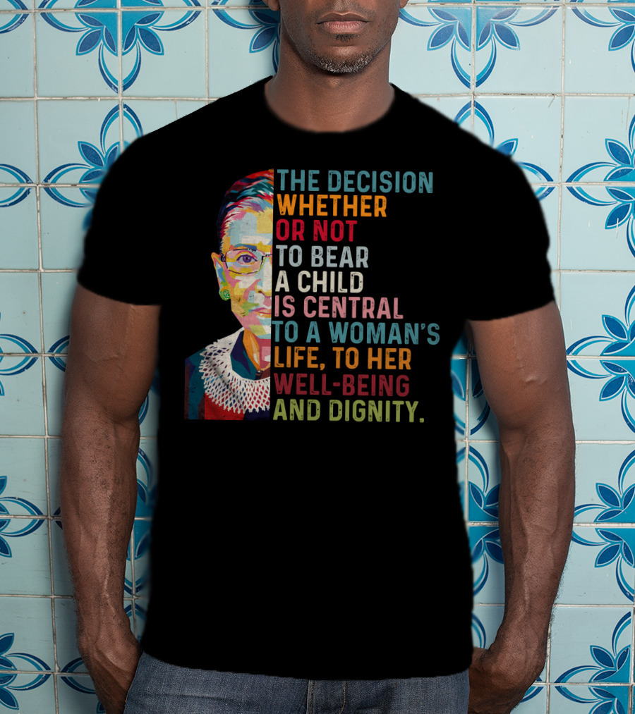 The Decision Whether Or Not To Bear A Child Is Central To A Woman's Life To Her Well-Being And Dignity T-Shirt