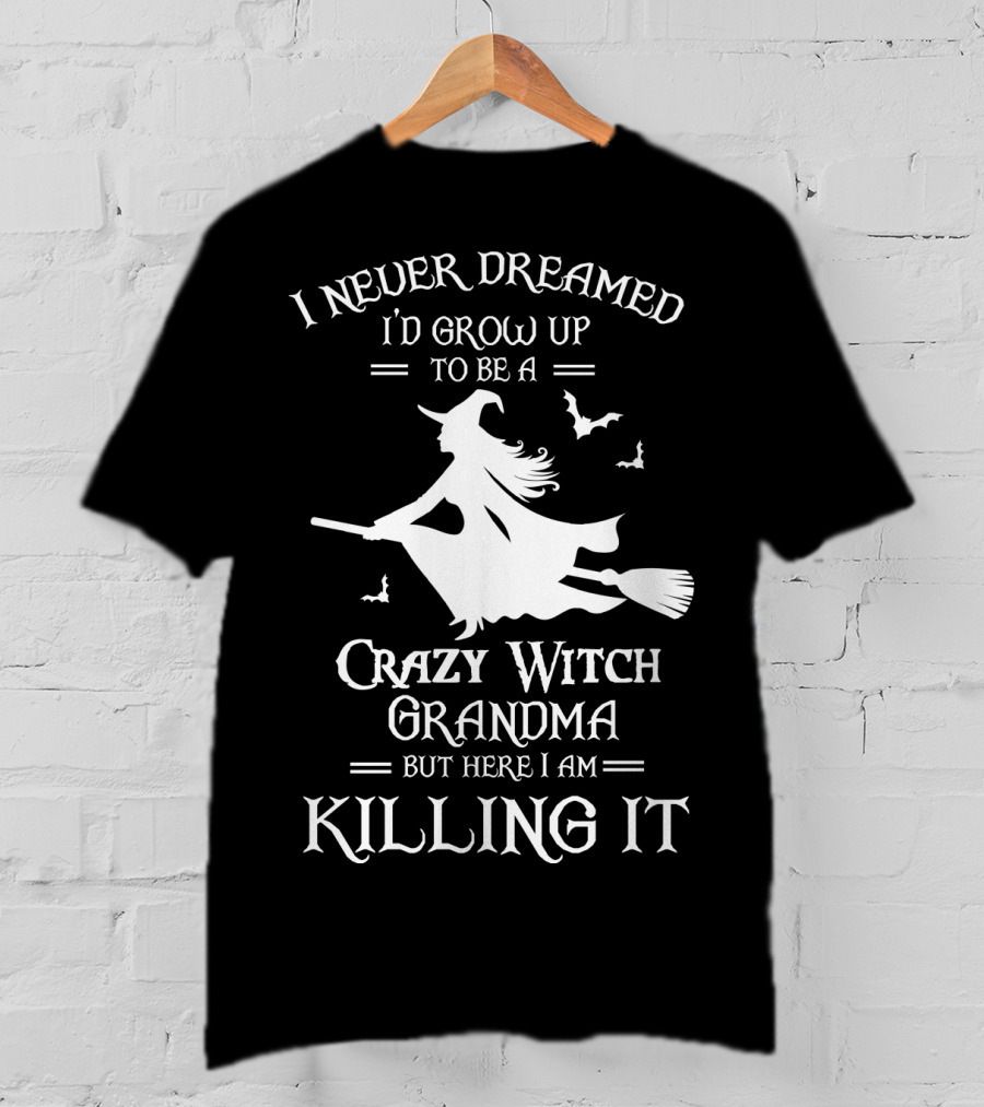 I Never Dreamed I'd Grow Up To Be A Crazy Witch Grandma But Here I Am Killing It T-Shirt