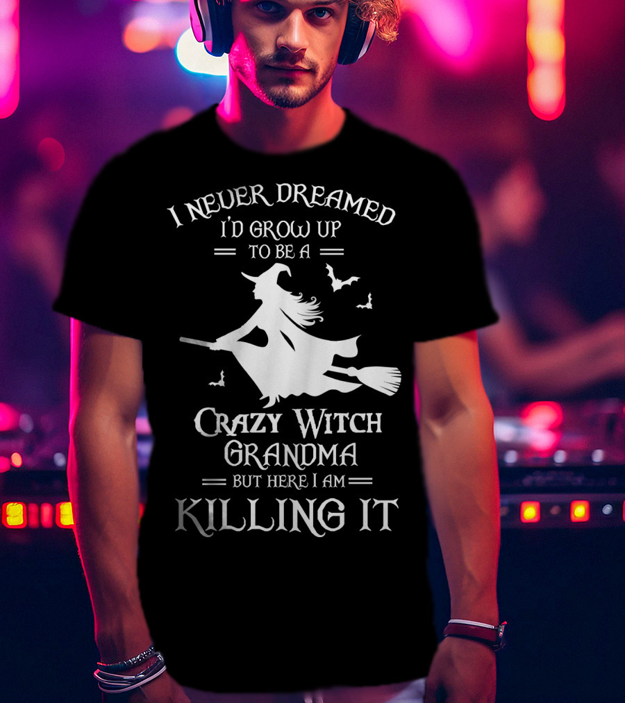 I Never Dreamed I'd Grow Up To Be A Crazy Witch Grandma But Here I Am Killing It T-Shirt