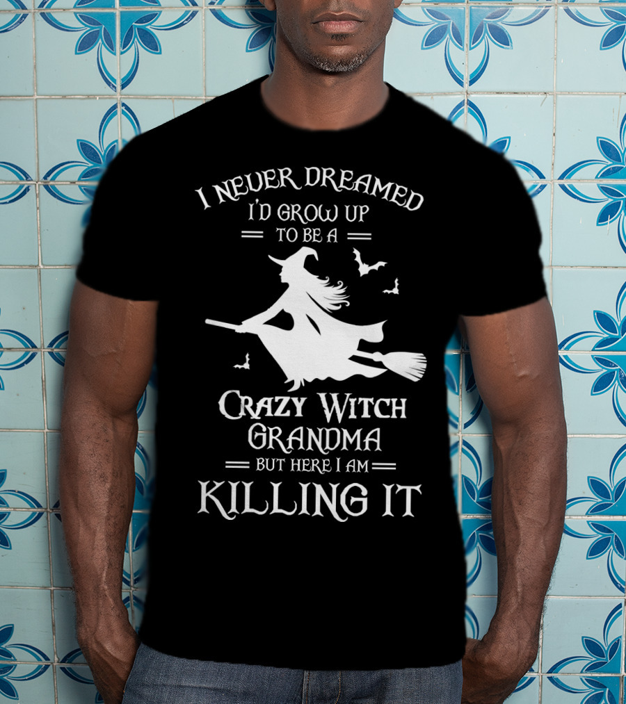 I Never Dreamed I'd Grow Up To Be A Crazy Witch Grandma But Here I Am Killing It T-Shirt