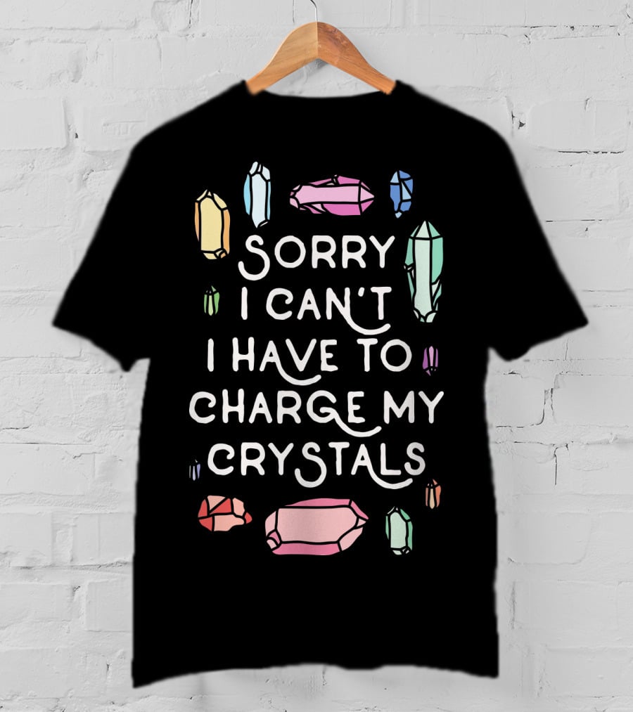 Sorry I Can't I Have To Charge My Crystals Pink Blue Yellow Green Crystals T-Shirt