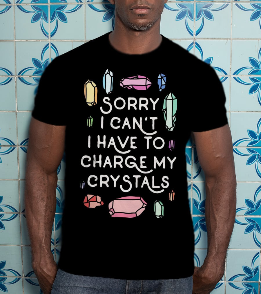 Sorry I Can't I Have To Charge My Crystals Pink Blue Yellow Green Crystals T-Shirt