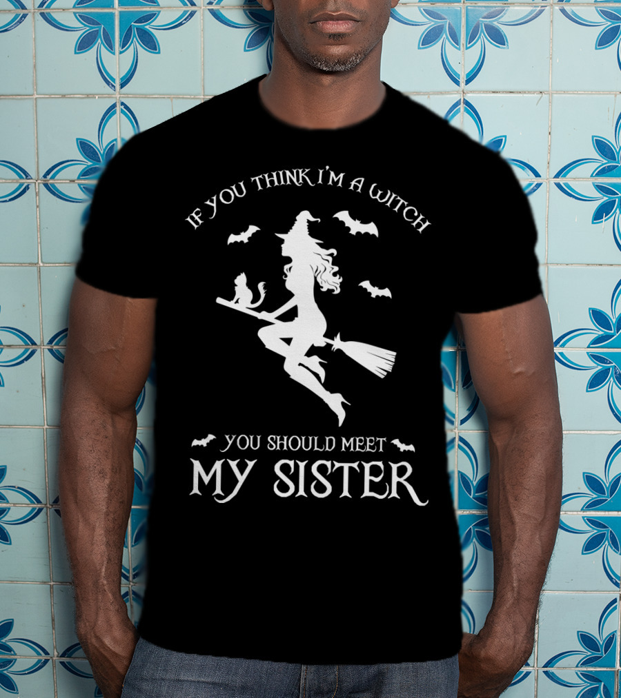 If You Think I'm A Witch You Should Meet My Sister T-Shirt