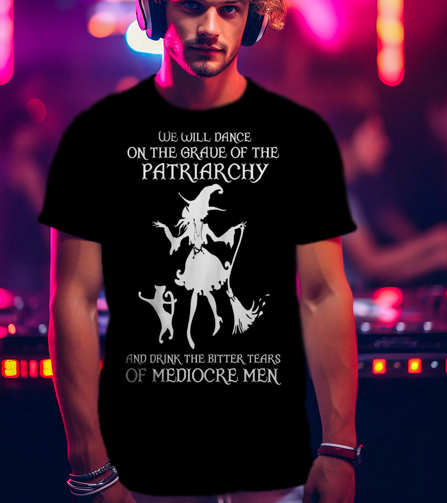 We Will Dance On The Grave Of The Patriarchy Witch And Cat Drink The Bitter Tears Of Mediocre Men T-Shirt