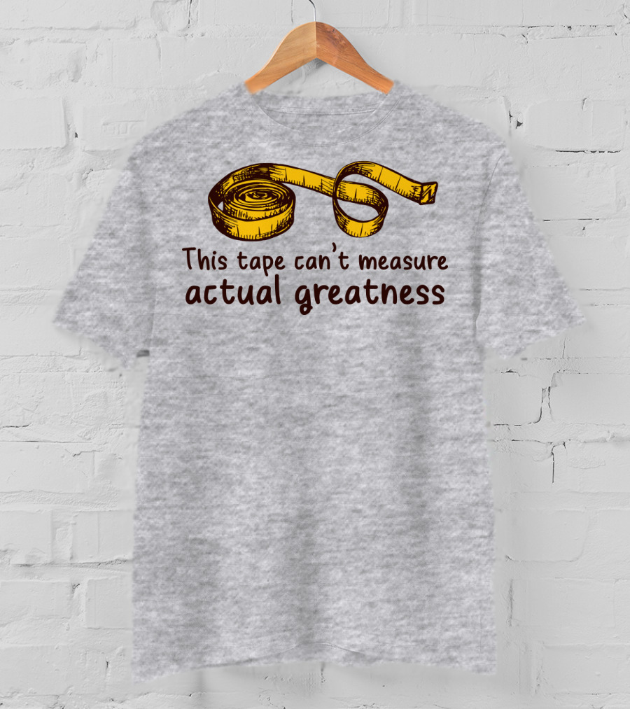 This Tape Can't Measure Actual Greatness Tape Measure Humor T-Shirt