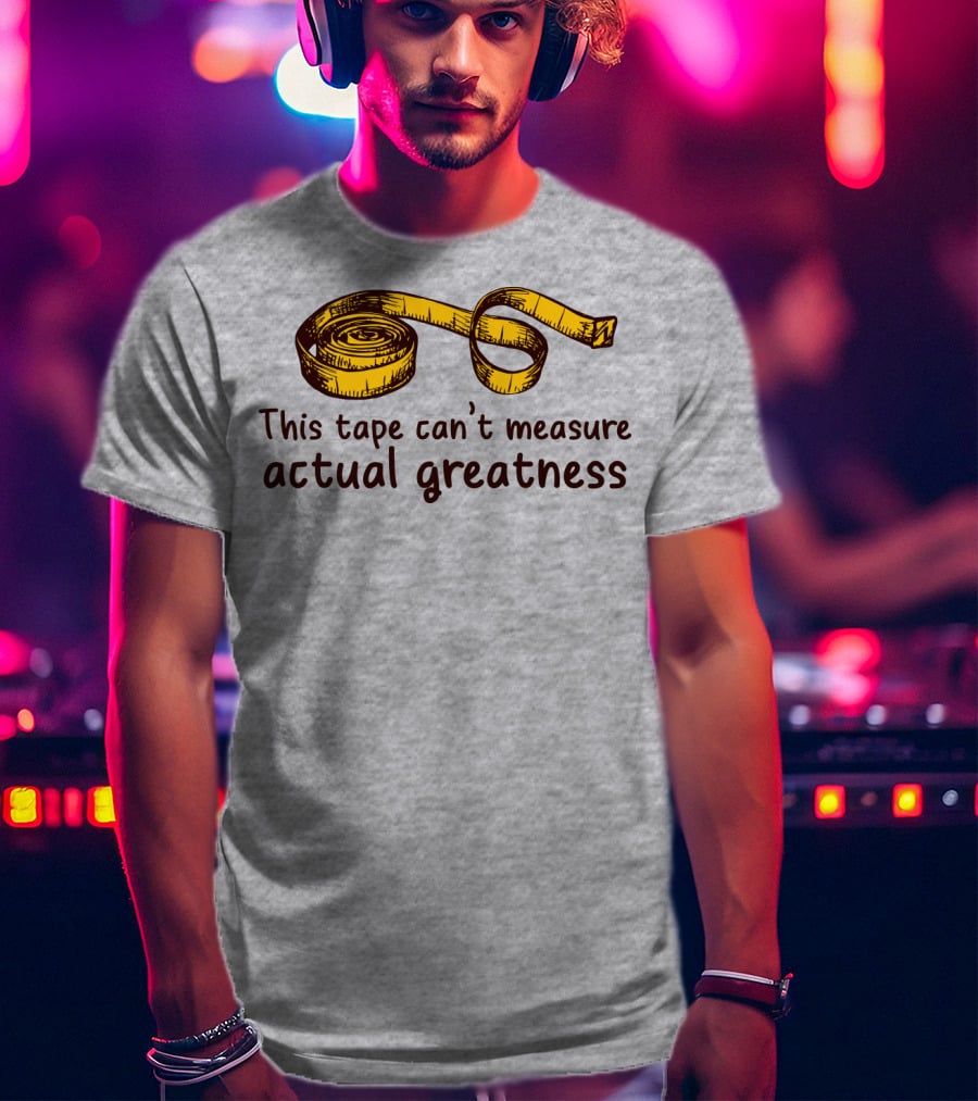This Tape Can't Measure Actual Greatness Tape Measure Humor T-Shirt