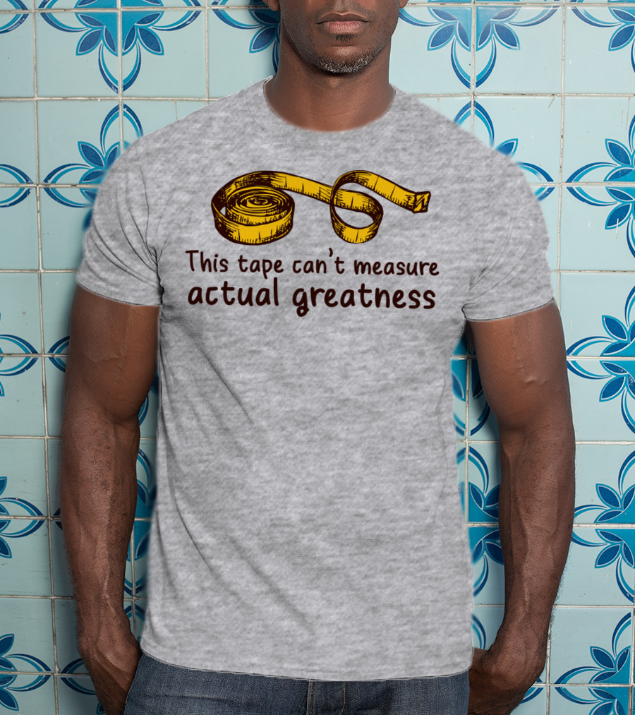 This Tape Can't Measure Actual Greatness Tape Measure Humor T-Shirt